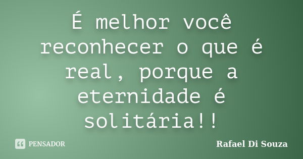 É melhor você reconhecer o que é real, porque a eternidade é solitária!!... Frase de Rafael Di Souza.