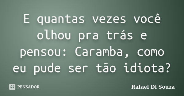 E quantas vezes você olhou pra trás e pensou: Caramba, como eu pude ser tão idiota?... Frase de Rafael Di Souza.