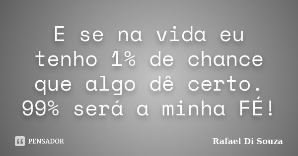 E se na vida eu tenho 1% de chance que algo dê certo. 99% será a minha FÉ!... Frase de Rafael Di Souza.