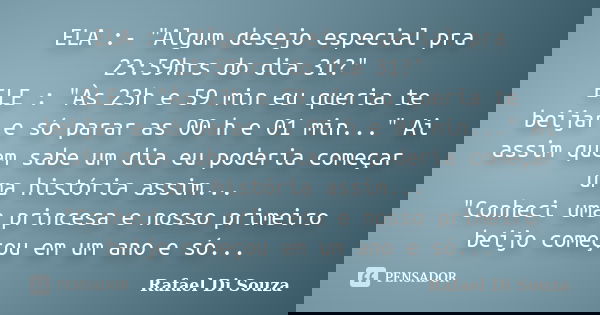 ELA :- "Algum desejo especial pra 23:59hrs do dia 31?" ELE : "Às 23h e 59 min eu queria te beijar e só parar as 00 h e 01 min..." Ai assim q... Frase de Rafael Di Souza.
