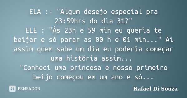 ELA :- "Algum desejo especial pra 23:59hrs do dia 31?" ELE : "Às 23h e 59 min eu queria te beijar e só parar as 00 h e 01 min..." Ai assim q... Frase de Rafael Di Souza.