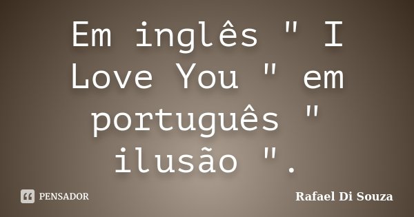 Em inglês " I Love You " em português " ilusão ".... Frase de Rafael Di Souza.