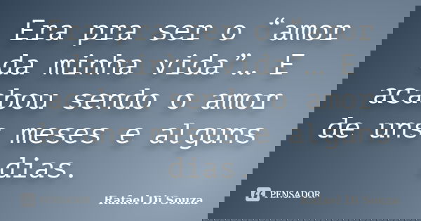 Era pra ser o “amor da minha vida”… E acabou sendo o amor de uns meses e alguns dias.... Frase de Rafael Di Souza.