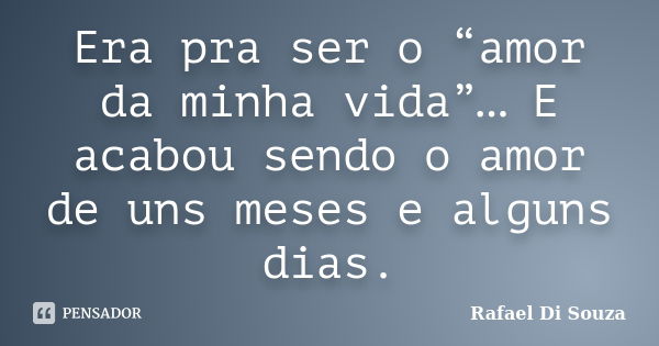 Era pra ser o “amor da minha vida”… E acabou sendo o amor de uns meses e alguns dias.... Frase de Rafael Di Souza.