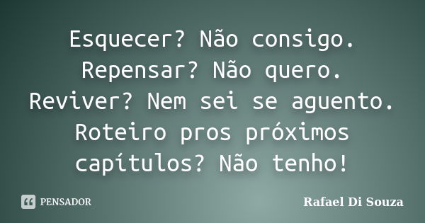 Esquecer? Não consigo. Repensar? Não quero. Reviver? Nem sei se aguento. Roteiro pros próximos capítulos? Não tenho!... Frase de Rafael Di Souza.