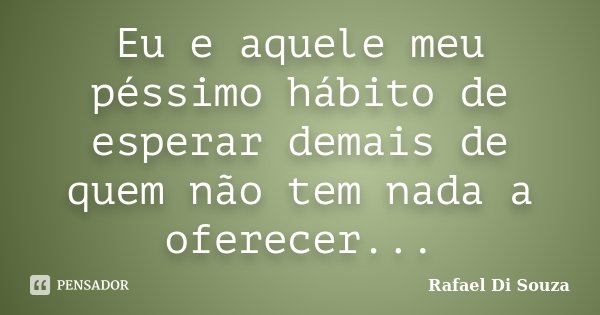 Eu e aquele meu péssimo hábito de esperar demais de quem não tem nada a oferecer...... Frase de Rafael Di Souza.