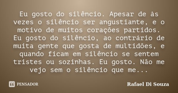 Eu gosto do silêncio. Apesar de às vezes o silêncio ser angustiante, e o motivo de muitos corações partidos. Eu gosto do silêncio, ao contrário de muita gente q... Frase de Rafael Di Souza.