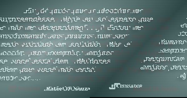 Eu já quis que o destino me surpreendesse. Hoje eu só espero que ele não me decepcione[...] Estou me transformando aos poucos num ser humano meio viciado em sol... Frase de Rafael Di Souza.