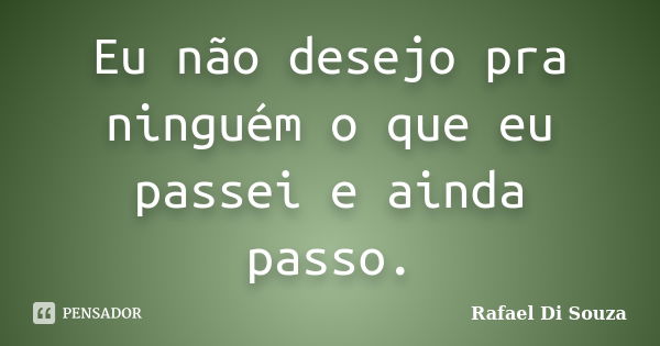 Eu não desejo pra ninguém o que eu passei e ainda passo.... Frase de Rafael Di Souza.