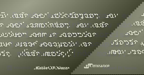 Eu não sei disfarçar, eu não sei caminhar, eu não sei viver sem o sorriso torto que você escupiu no meu rosto, [não mais];... Frase de Rafael Di Souza.