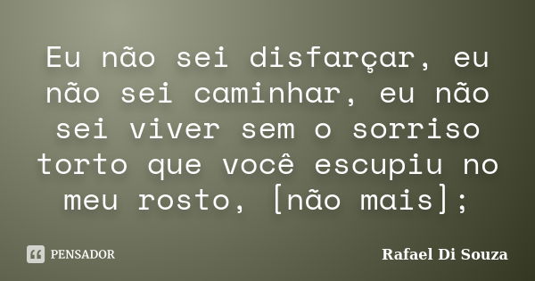 Eu não sei disfarçar, eu não sei caminhar, eu não sei viver sem o sorriso torto que você escupiu no meu rosto, [não mais];... Frase de Rafael Di Souza.