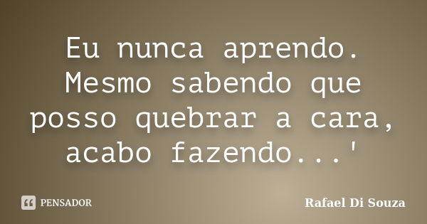 Eu nunca aprendo. Mesmo sabendo que posso quebrar a cara, acabo fazendo...'... Frase de Rafael Di Souza.