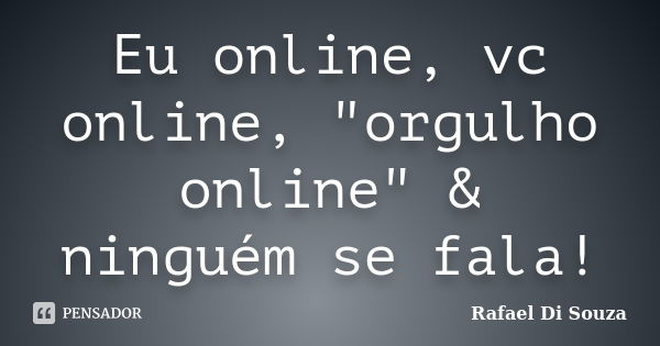 Eu online, vc online, "orgulho online" & ninguém se fala!... Frase de Rafael Di Souza.