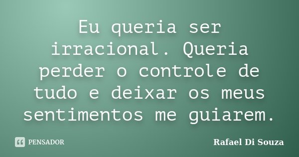 Eu queria ser irracional. Queria perder o controle de tudo e deixar os meus sentimentos me guiarem.... Frase de Rafael Di Souza.