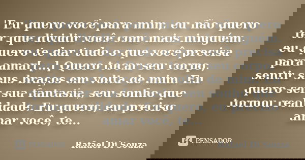 'Eu quero você para mim, eu não quero ter que dividir você com mais ninguém. eu quero te dar tudo o que você precisa para amar[...] Quero tocar seu corpo, senti... Frase de Rafael Di Souza.