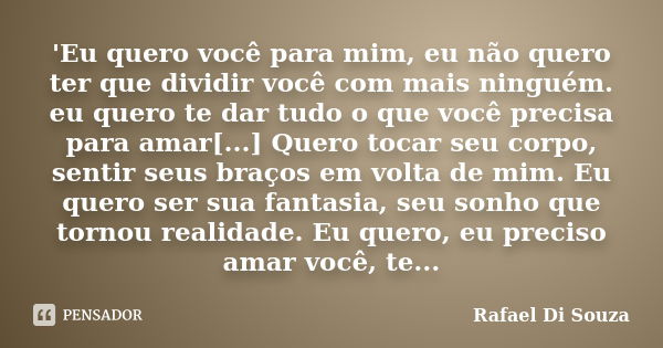 'Eu quero você para mim, eu não quero ter que dividir você com mais ninguém. eu quero te dar tudo o que você precisa para amar[...] Quero tocar seu corpo, senti... Frase de Rafael Di Souza.