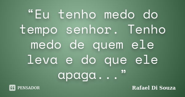 “Eu tenho medo do tempo senhor. Tenho medo de quem ele leva e do que ele apaga...”... Frase de Rafael Di Souza.