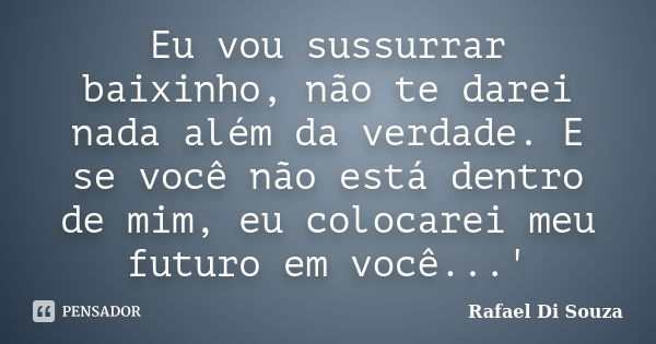 Eu vou sussurrar baixinho, não te darei nada além da verdade. E se você não está dentro de mim, eu colocarei meu futuro em você...'... Frase de Rafael Di Souza.