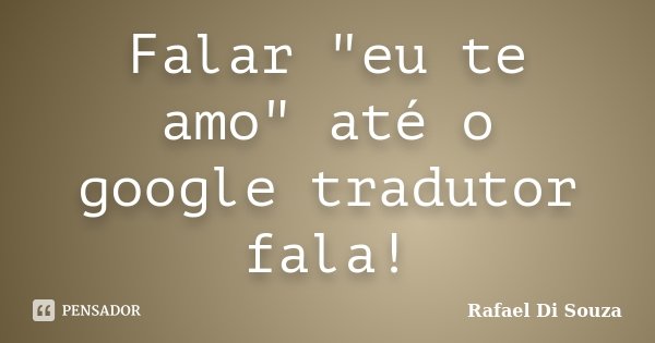 Falar "eu te amo" até o google tradutor fala!... Frase de Rafael Di Souza.