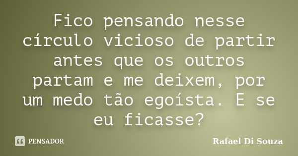 Fico pensando nesse círculo vicioso de partir antes que os outros partam e me deixem, por um medo tão egoísta. E se eu ficasse?... Frase de Rafael Di Souza.