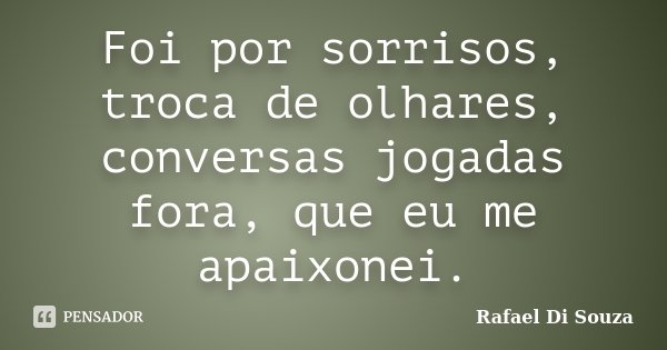 Foi por sorrisos, troca de olhares, conversas jogadas fora, que eu me apaixonei.... Frase de Rafael Di Souza.