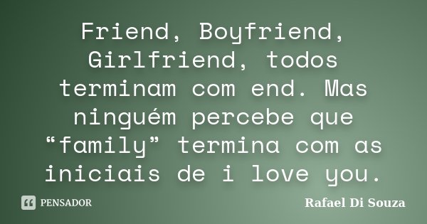 Friend, Boyfriend, Girlfriend, todos terminam com end. Mas ninguém percebe que “family” termina com as iniciais de i love you.... Frase de Rafael Di Souza.
