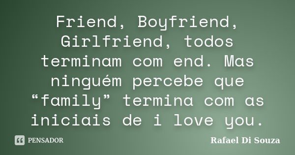 Friend, Boyfriend, Girlfriend, todos terminam com end. Mas ninguém percebe que “family” termina com as iniciais de i love you.... Frase de Rafael Di Souza.