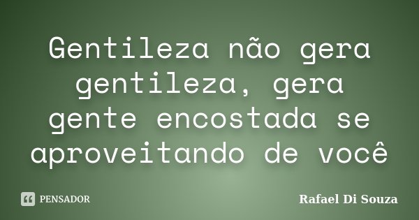 Gentileza não gera gentileza, gera gente encostada se aproveitando de você... Frase de Rafael Di Souza.