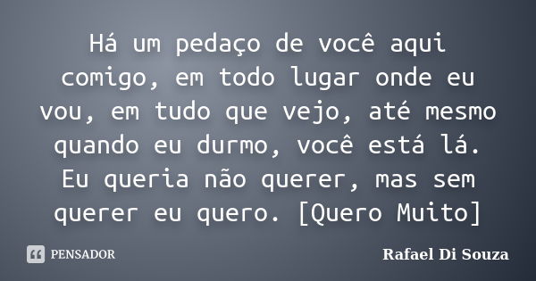 Há um pedaço de você aqui comigo, em todo lugar onde eu vou, em tudo que vejo, até mesmo quando eu durmo, você está lá. Eu queria não querer, mas sem querer eu ... Frase de Rafael Di Souza.