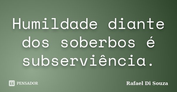 Humildade diante dos soberbos é subserviência.... Frase de Rafael Di Souza.