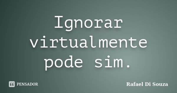 Ignorar virtualmente pode sim.... Frase de Rafael Di Souza.