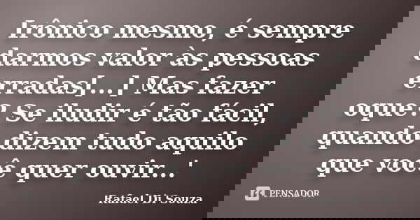 Irônico mesmo, é sempre darmos valor às pessoas erradas[...] Mas fazer oque? Se iludir é tão fácil, quando dizem tudo aquilo que você quer ouvir...'... Frase de Rafael Di Souza.