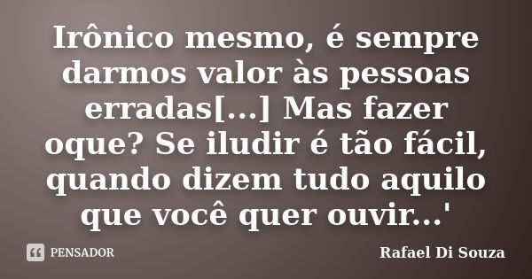 Irônico mesmo, é sempre darmos valor às pessoas erradas[...] Mas fazer oque? Se iludir é tão fácil, quando dizem tudo aquilo que você quer ouvir...'... Frase de Rafael Di Souza.