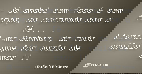 - Já andei sem foco & sem força, só contando com a fé... . Livrai-me Senhor, de tudo aquilo que for vazio de amor !!... Frase de Rafael Di Souza.