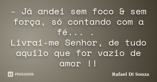 - Já andei sem foco & sem força, só contando com a fé... . Livrai-me Senhor, de tudo aquilo que for vazio de amor !!... Frase de Rafael Di Souza.