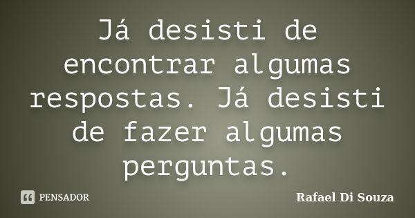 Já desisti de encontrar algumas respostas. Já desisti de fazer algumas perguntas.... Frase de Rafael Di Souza.