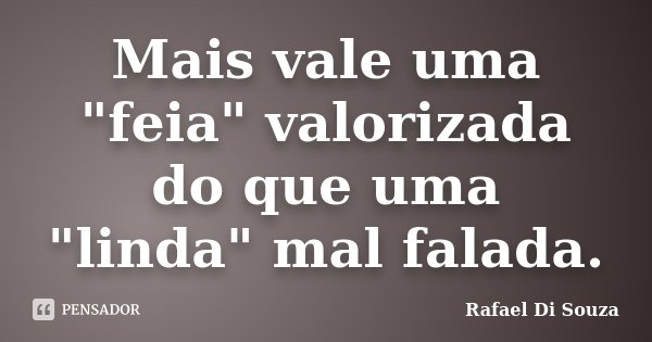 Mais vale uma "feia" valorizada do que uma "linda" mal falada.... Frase de Rafael Di Souza.