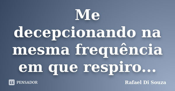 Me decepcionando na mesma frequência em que respiro...... Frase de Rafael Di Souza.