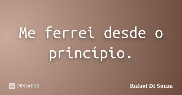 Me ferrei desde o princípio.... Frase de Rafael Di Souza.