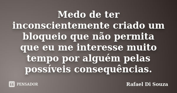 Medo de ter inconscientemente criado um bloqueio que não permita que eu me interesse muito tempo por alguém pelas possíveis consequências.... Frase de Rafael Di Souza.