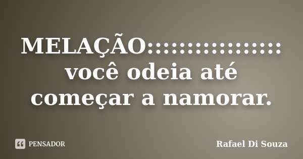 MELAÇÃO::::::::::::::::: você odeia até começar a namorar.... Frase de Rafael Di Souza.