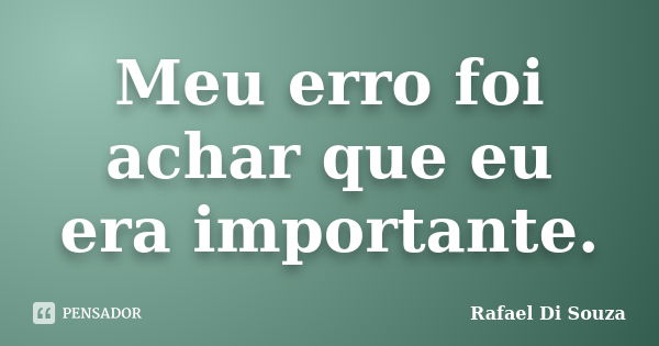 Meu erro foi achar que eu era importante.... Frase de Rafael Di Souza.