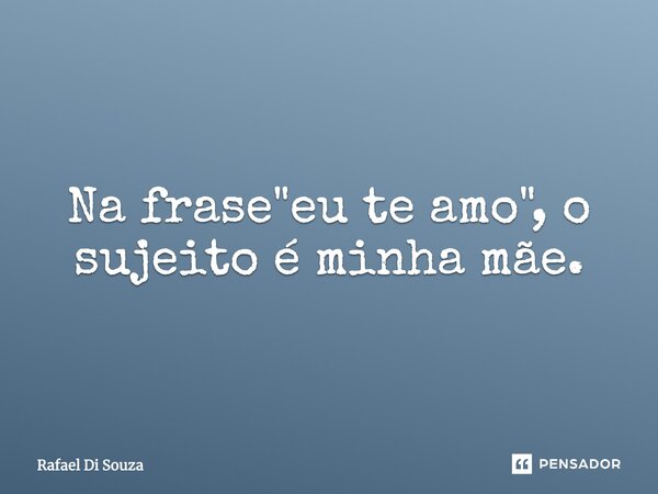 Na frase "eu te amo", o sujeito é minha mãe.... Frase de Rafael Di Souza.