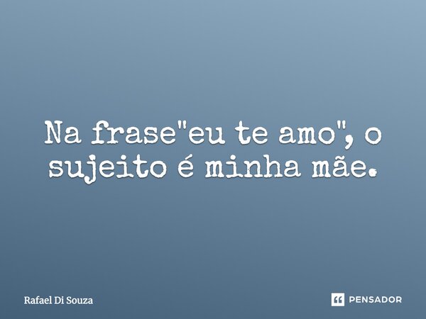 Na frase ''eu te amo'' o sujeito é minha mãe.... Frase de Rafael Di Souza.