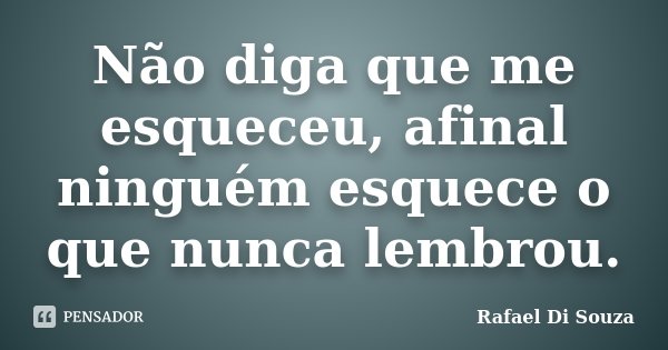 Não diga que me esqueceu, afinal ninguém esquece o que nunca lembrou.... Frase de Rafael Di Souza.