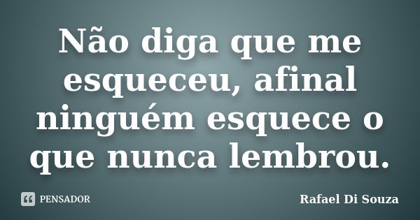 Não diga que me esqueceu, afinal ninguém esquece o que nunca lembrou.... Frase de Rafael Di Souza.