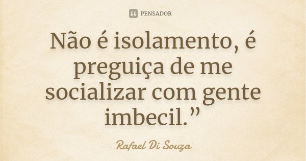 Não é isolamento, é preguiça de me socializar com gente imbecil.”... Frase de Rafael Di Souza.