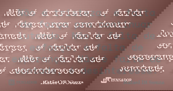 Não é tristeza, é falta de força pra continuar lutando. Não é falta de esforço, é falta de esperança. Não é falta de vontade, é desinteresse.... Frase de Rafael Di Souza.