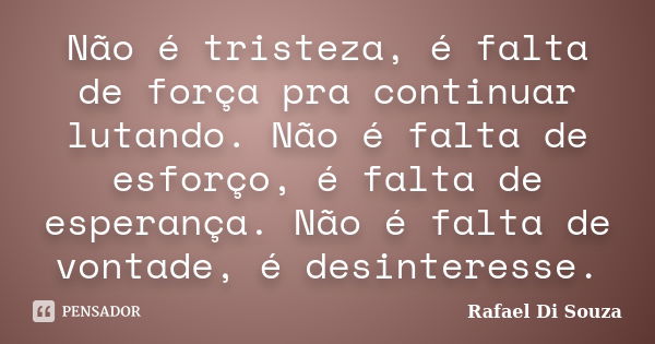 Não é tristeza, é falta de força pra continuar lutando. Não é falta de esforço, é falta de esperança. Não é falta de vontade, é desinteresse.... Frase de Rafael Di Souza.