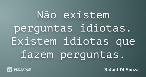 Não existem perguntas idiotas. Existem idiotas que fazem perguntas.... Frase de Rafael Di Souza.